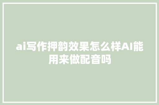 ai写作押韵效果怎么样AI能用来做配音吗