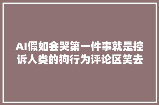 AI假如会哭第一件事就是控诉人类的狗行为评论区笑去世我了