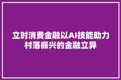 立时消费金融以AI技能助力村落振兴的金融立异