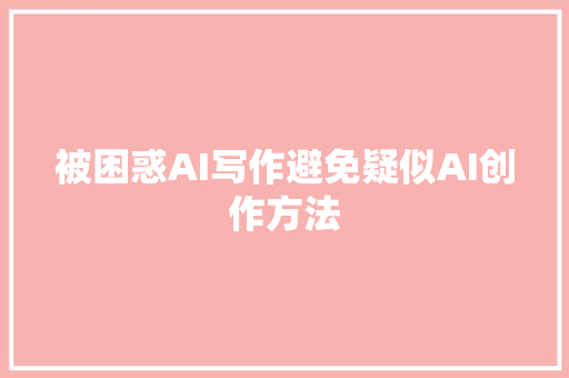 被困惑AI写作避免疑似AI创作方法