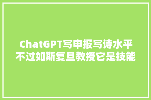 ChatGPT写申报写诗水平不过如斯复旦教授它是技能革命