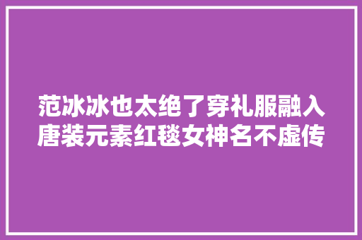 范冰冰也太绝了穿礼服融入唐装元素红毯女神名不虚传