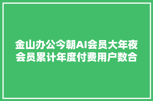 金山办公今朝AI会员大年夜会员累计年度付费用户数合计已超百万
