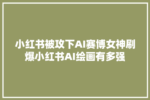 小红书被攻下AI赛博女神刷爆小红书AI绘画有多强