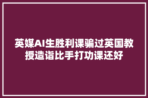 英媒AI生胜利课骗过英国教授造诣比手打功课还好