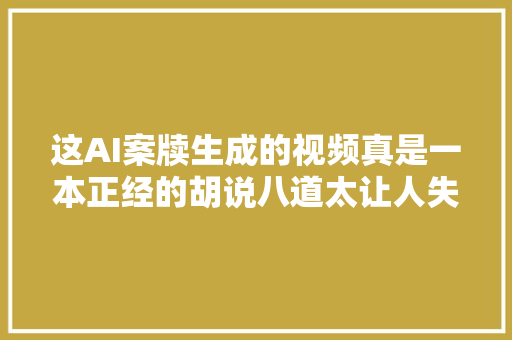 这AI案牍生成的视频真是一本正经的胡说八道太让人失落望了