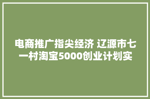 电商推广指尖经济 辽源市七一村淘宝5000创业计划实施