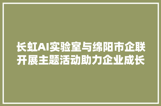 长虹AI实验室与绵阳市企联开展主题活动助力企业成长