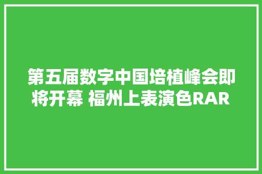 第五届数字中国培植峰会即将开幕 福州上表演色RAR秀