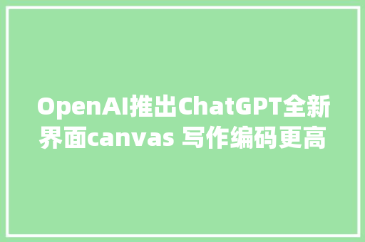 OpenAI推出ChatGPT全新界面canvas 写作编码更高效 AI协作新纪元