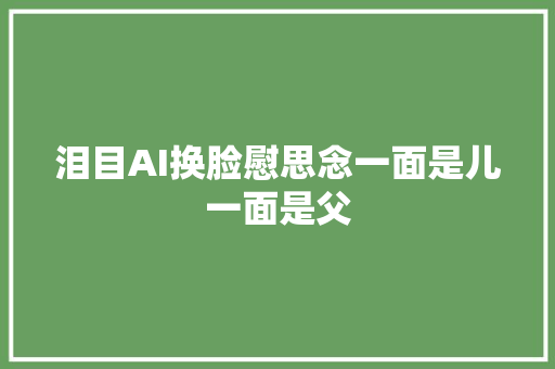 泪目AI换脸慰思念一面是儿一面是父