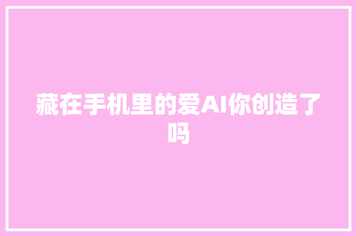 藏在手机里的爱AI你创造了吗