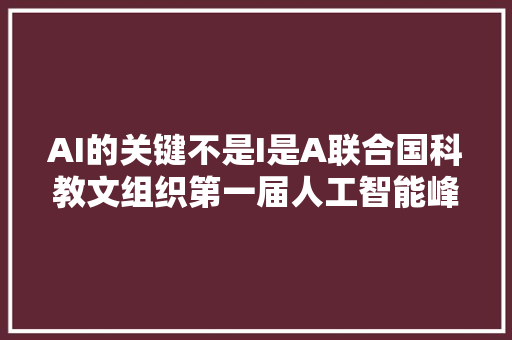 AI的关键不是I是A联合国科教文组织第一届人工智能峰会感想