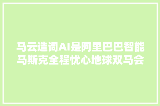 马云造词AI是阿里巴巴智能马斯克全程忧心地球双马会激辩多