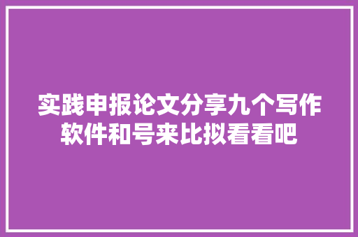 实践申报论文分享九个写作软件和号来比拟看看吧