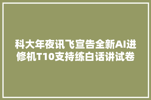 科大年夜讯飞宣告全新AI进修机T10支持练白话讲试卷听写等