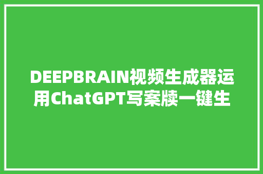 DEEPBRAIN视频生成器运用ChatGPT写案牍一键生成数字人虚拟主播