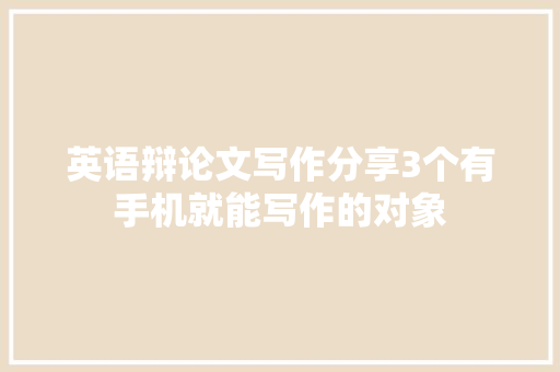 英语辩论文写作分享3个有手机就能写作的对象