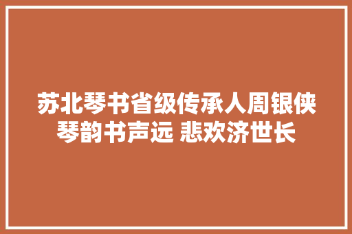苏北琴书省级传承人周银侠琴韵书声远 悲欢济世长