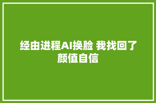经由进程AI换脸 我找回了颜值自信