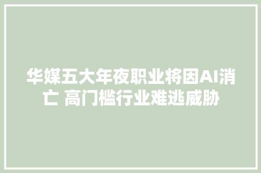 华媒五大年夜职业将因AI消亡 高门槛行业难逃威胁