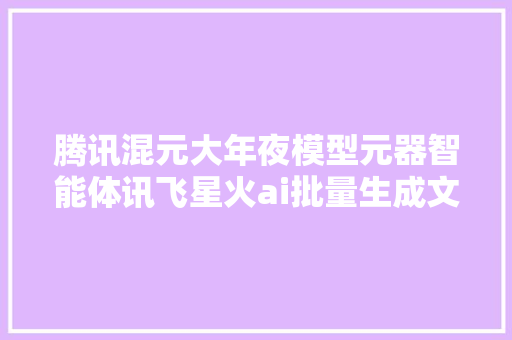 腾讯混元大年夜模型元器智能体讯飞星火ai批量生成文章24版说明