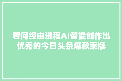 若何经由进程AI智能创作出优秀的今日头条爆款案牍