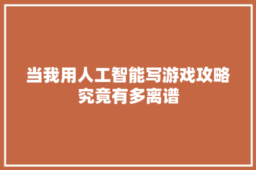 当我用人工智能写游戏攻略究竟有多离谱