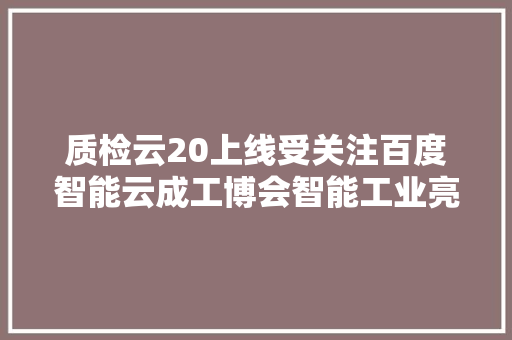 质检云20上线受关注百度智能云成工博会智能工业亮点