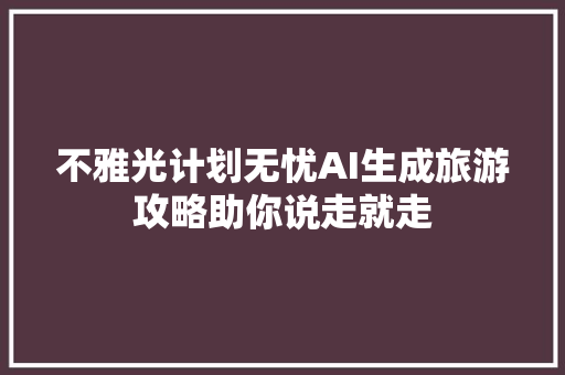 不雅光计划无忧AI生成旅游攻略助你说走就走