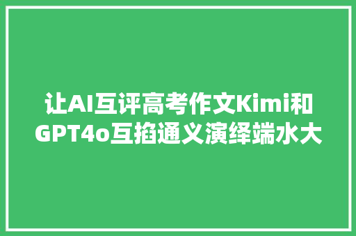 让AI互评高考作文Kimi和GPT4o互掐通义演绎端水大年夜师