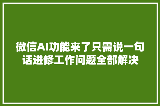 微信AI功能来了只需说一句话进修工作问题全部解决