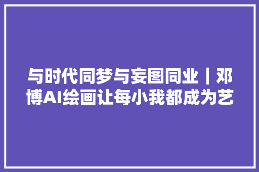 与时代同梦与妄图同业｜邓博AI绘画让每小我都成为艺术家