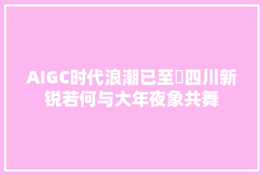 AIGC时代浪潮已至 四川新锐若何与大年夜象共舞