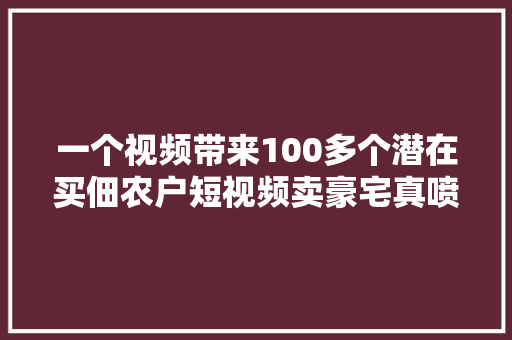 一个视频带来100多个潜在买佃农户短视频卖豪宅真喷鼻香
