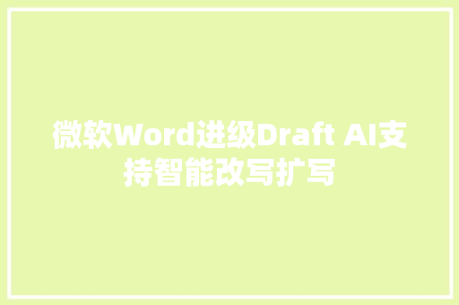 微软Word进级Draft AI支持智能改写扩写