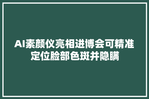 AI素颜仪亮相进博会可精准定位脸部色斑并隐瞒