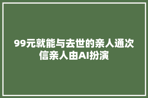 99元就能与去世的亲人通次信亲人由AI扮演