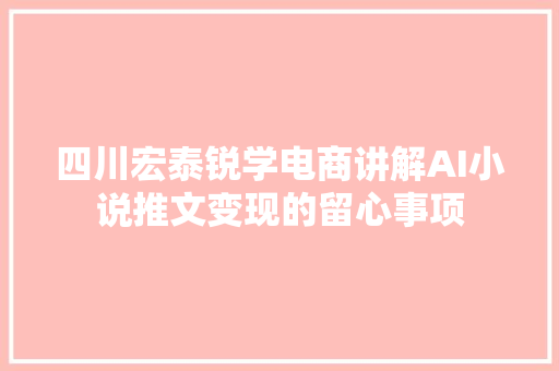 四川宏泰锐学电商讲解AI小说推文变现的留心事项
