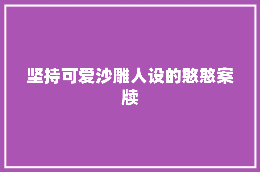 坚持可爱沙雕人设的憨憨案牍