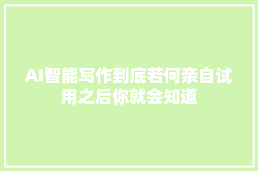 AI智能写作到底若何亲自试用之后你就会知道