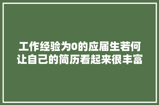 工作经验为0的应届生若何让自己的简历看起来很丰富