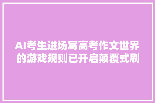 AI考生进场写高考作文世界的游戏规则已开启颠覆式刷新