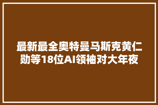 最新最全奥特曼马斯克黄仁勋等18位AI领袖对大年夜模型的猜测金句