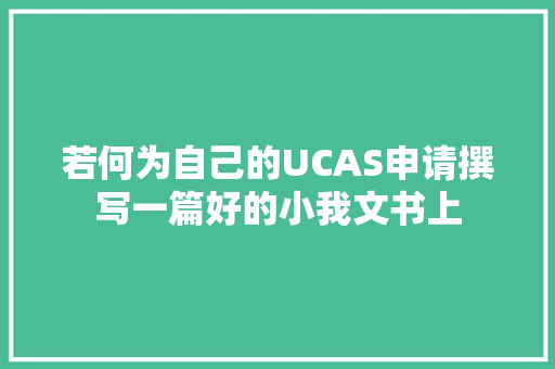 若何为自己的UCAS申请撰写一篇好的小我文书上