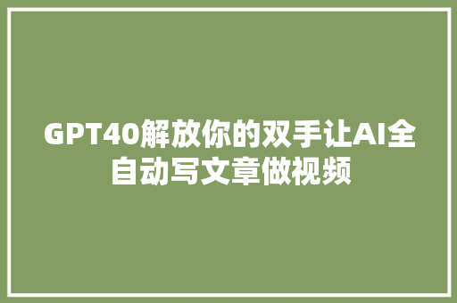 GPT40解放你的双手让AI全自动写文章做视频