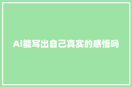 Ai能写出自己真实的感悟吗