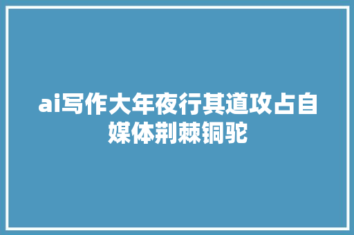 ai写作大年夜行其道攻占自媒体荆棘铜驼