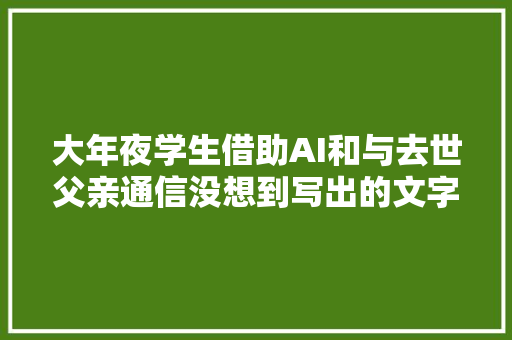 大年夜学生借助AI和与去世父亲通信没想到写出的文字如斯有温度