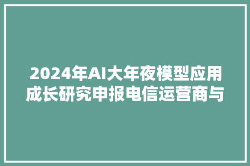 2024年AI大年夜模型应用成长研究申报电信运营商与云做事商的合作